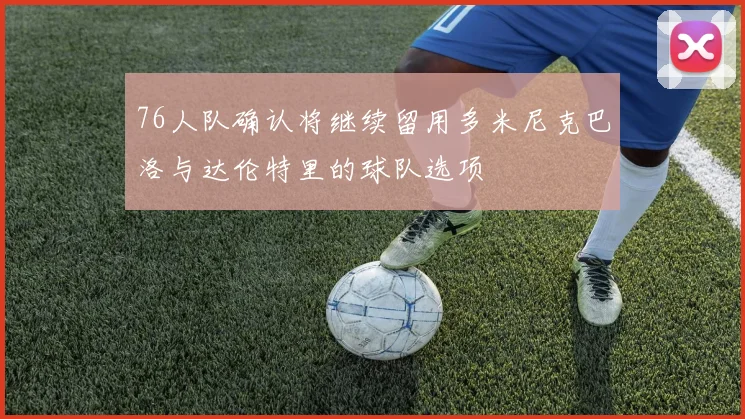 76人队确认将继续留用多米尼克巴洛与达伦特里的球队选项