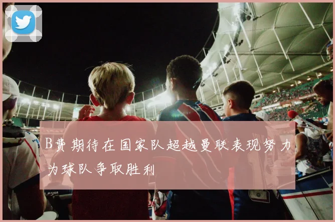 B费期待在国家队超越曼联表现努力为球队争取胜利