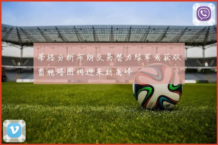 蒂格分析布朗交易潜力绿军或获双首轮塔图姆迎来新高峰