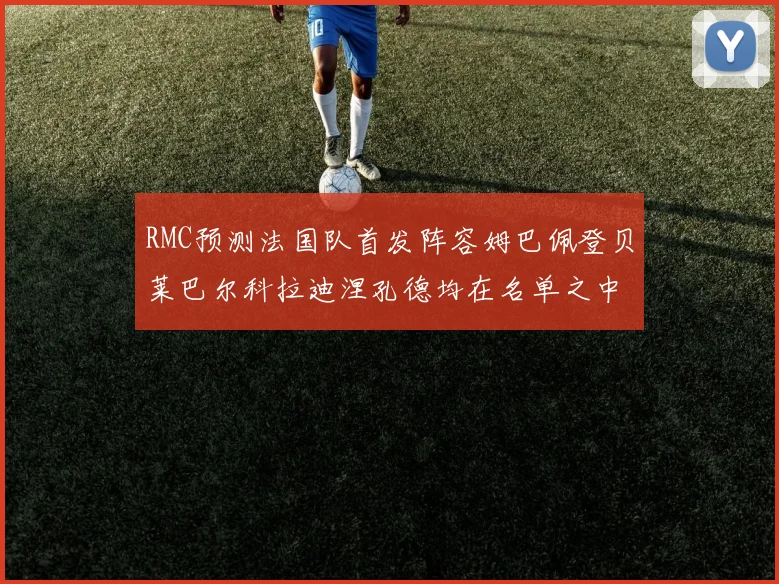 RMC预测法国队首发阵容姆巴佩登贝莱巴尔科拉迪涅孔德均在名单之中