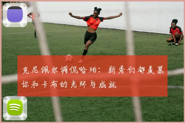 克尼佩尔调侃哈珀：新秀们都羡慕你和卡布的光环与成就
