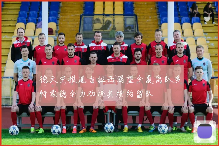 德天空报道吉拉西渴望今夏离队多特蒙德全力劝说其续约留队