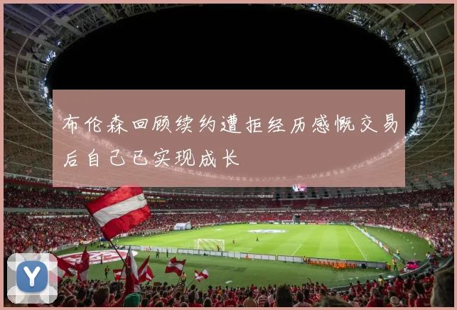 布伦森回顾续约遭拒经历感慨交易后自己已实现成长
