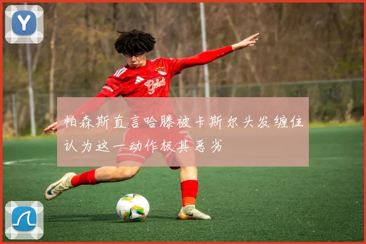 帕森斯直言哈滕被卡斯尔头发缠住认为这一动作极其恶劣