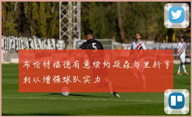 布伦特福德有意续约延森与里科亨利以增强球队实力