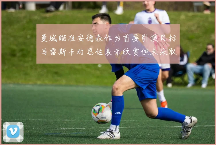 曼城瞄准安德森作为首要引援目标马雷斯卡对恩佐表示欣赏但未采取行动