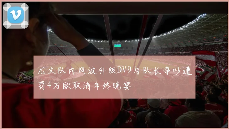 尤文队内风波升级DV9与队长争吵遭罚4万欧取消年终晚宴