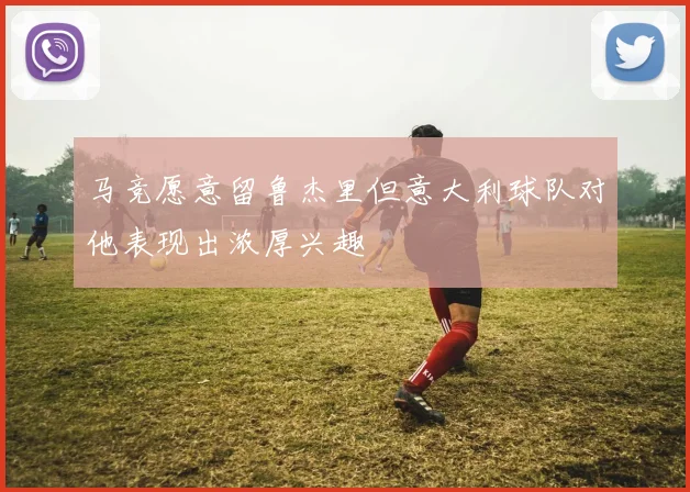 马竞愿意留鲁杰里但意大利球队对他表现出浓厚兴趣